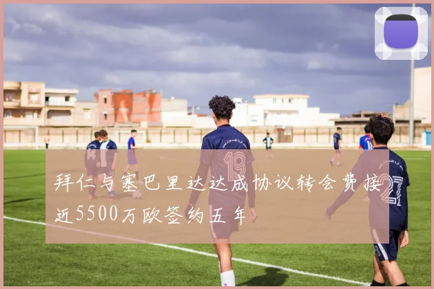 拜仁与塞巴里达达成协议转会费接近5500万欧签约五年