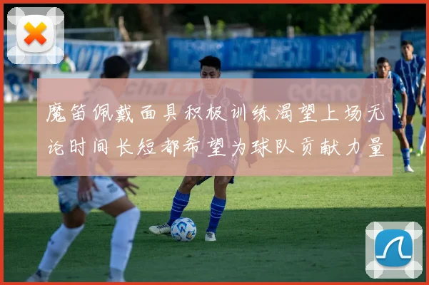 魔笛佩戴面具积极训练渴望上场无论时间长短都希望为球队贡献力量