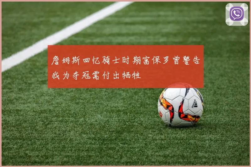 詹姆斯回忆骑士时期富保罗曾警告我为夺冠需付出牺牲