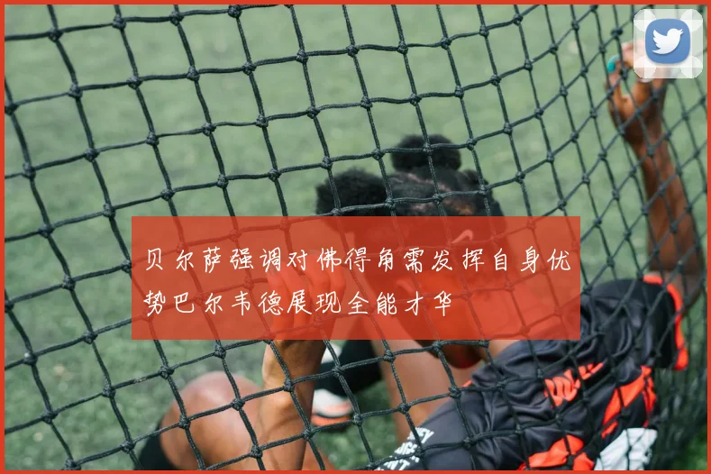 贝尔萨强调对佛得角需发挥自身优势巴尔韦德展现全能才华