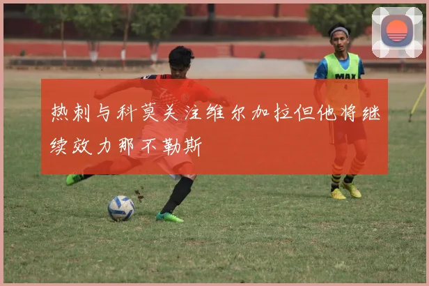 热刺与科莫关注维尔加拉但他将继续效力那不勒斯