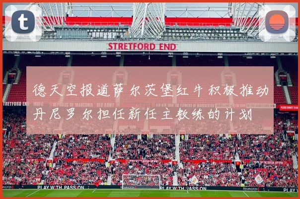 德天空报道萨尔茨堡红牛积极推动丹尼罗尔担任新任主教练的计划