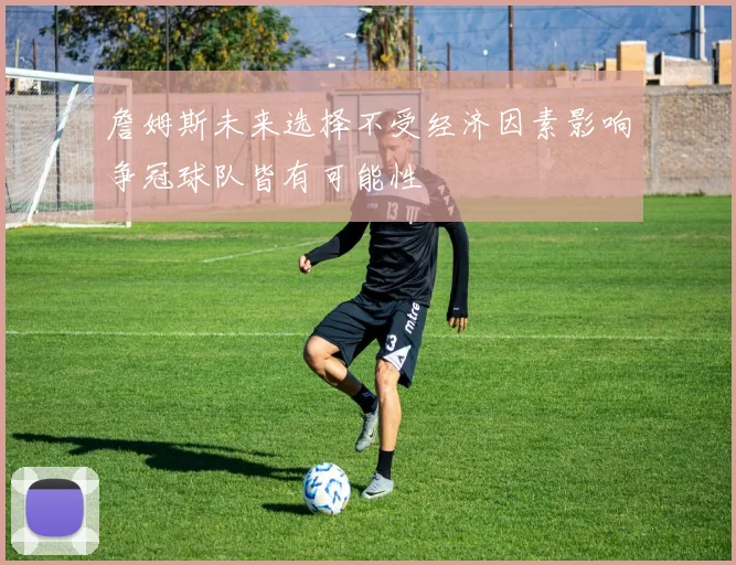 詹姆斯未来选择不受经济因素影响争冠球队皆有可能性