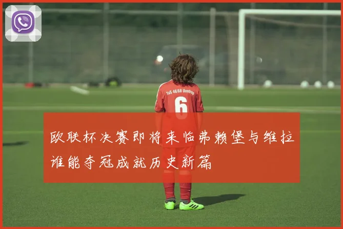 欧联杯决赛即将来临弗赖堡与维拉谁能夺冠成就历史新篇
