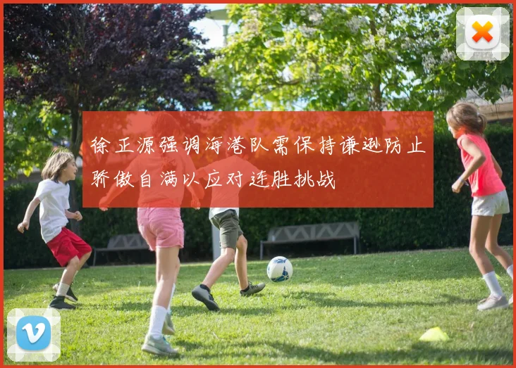 徐正源强调海港队需保持谦逊防止骄傲自满以应对连胜挑战