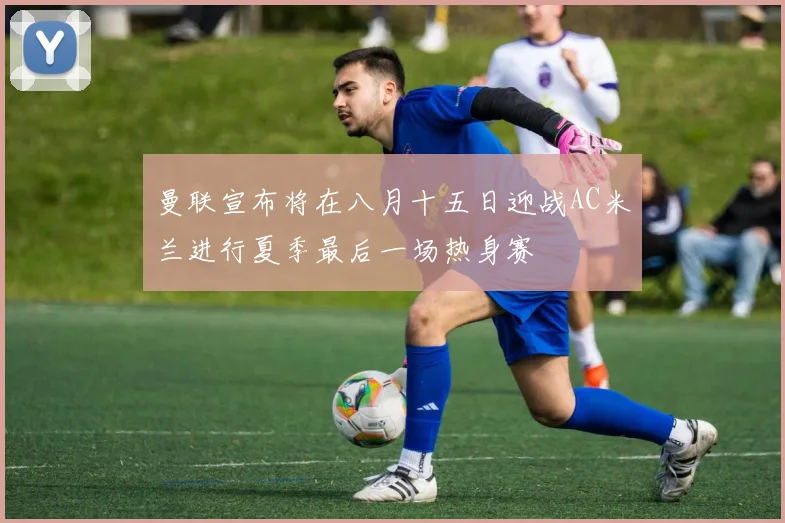 曼联宣布将在八月十五日迎战AC米兰进行夏季最后一场热身赛