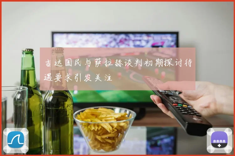 吉达国民与萨拉赫谈判初期探讨待遇要求引发关注