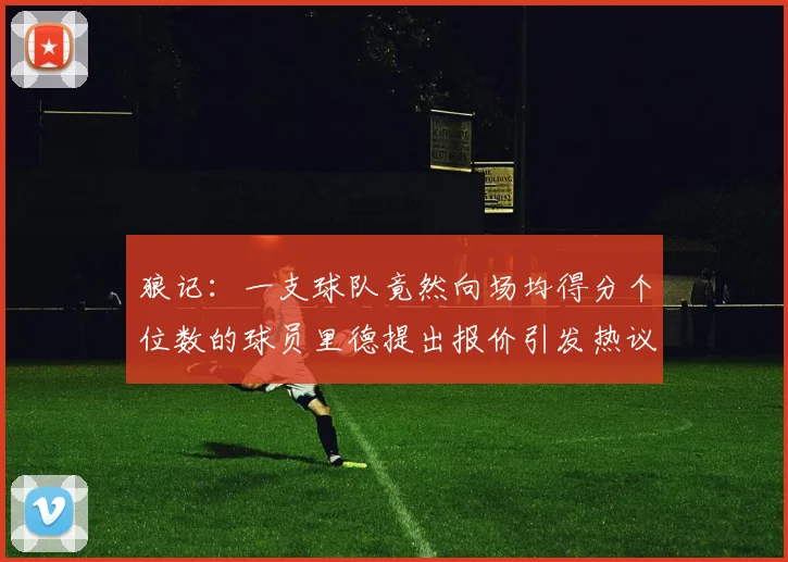 狼记：一支球队竟然向场均得分个位数的球员里德提出报价引发热议
