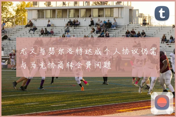 尤文与瑟尔洛特达成个人协议仍需与马竞协商转会费问题