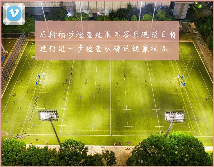 尼科初步检查结果不容乐观明日将进行进一步检查以确认健康状况