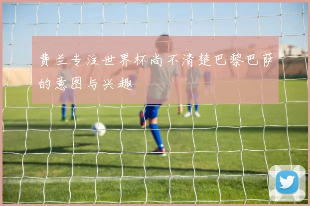 费兰专注世界杯尚不清楚巴黎巴萨的意图与兴趣