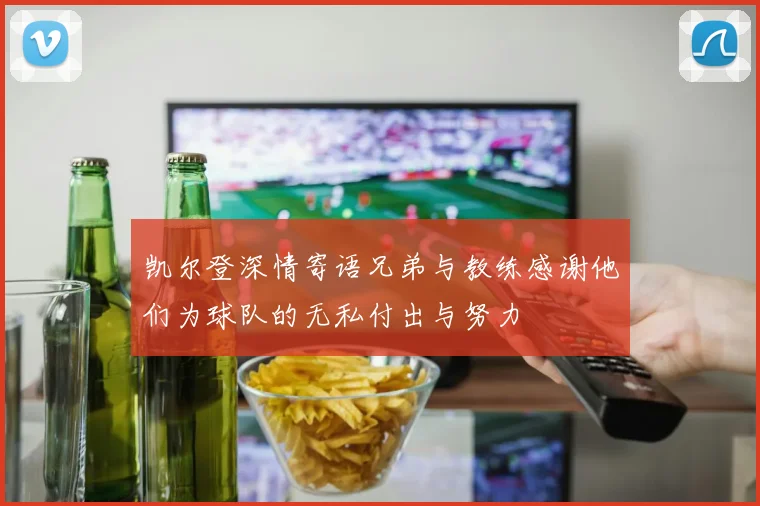 凯尔登深情寄语兄弟与教练感谢他们为球队的无私付出与努力